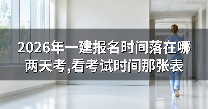 2026年一建报名时间落在哪两天考,看考试时间那张表