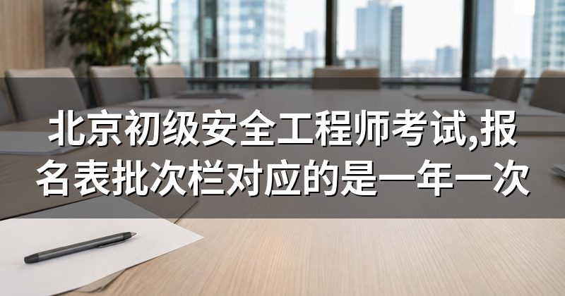 北京初级安全工程师考试,报名表批次栏对应的是一年一次