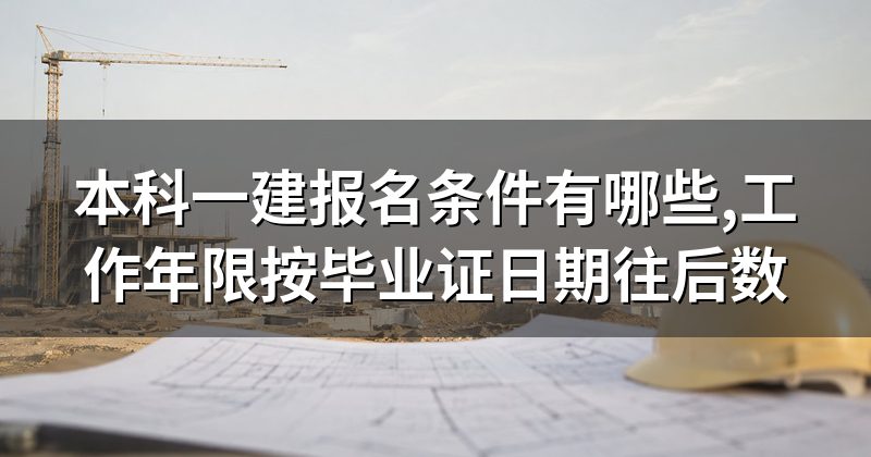 本科一建报名条件有哪些,工作年限按毕业证日期往后数
