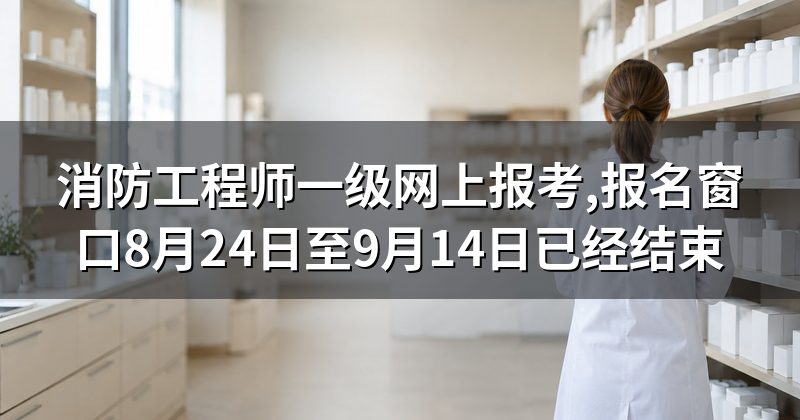 消防工程师一级网上报考,报名窗口8月24日至9月14日已经结束