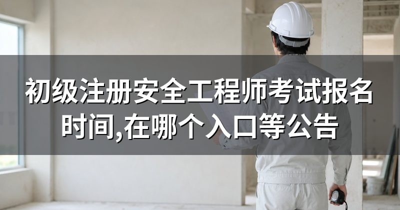 初级注册安全工程师考试报名时间,在哪个入口等公告