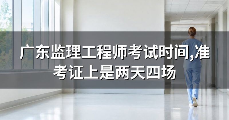 广东监理工程师考试时间,准考证上是两天四场