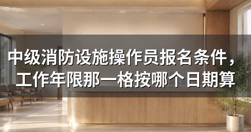 中级消防设施操作员报名条件，工作年限那一格按哪个日期算