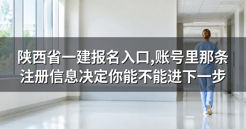 陕西省一建报名入口,账号里那条注册信息决定你能不能进下一步