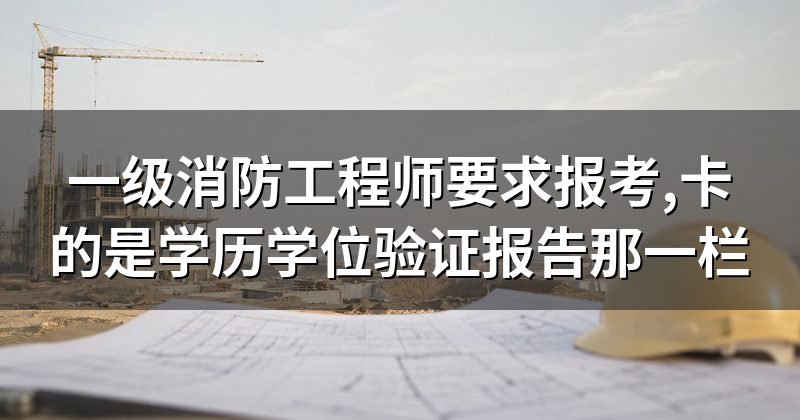 一级消防工程师要求报考,卡的是学历学位验证报告那一栏