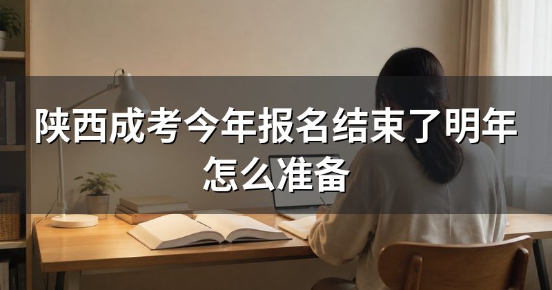 陕西成考今年报名结束了明年怎么准备