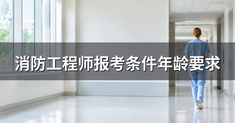 消防工程师报考条件年龄要求