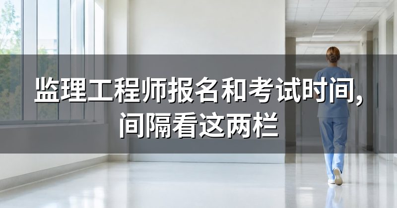 监理工程师报名和考试时间,间隔看这两栏