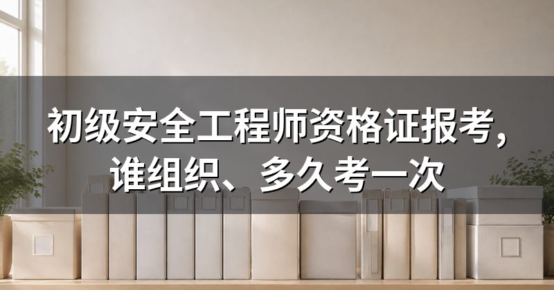 初级安全工程师资格证报考,谁组织、多久考一次