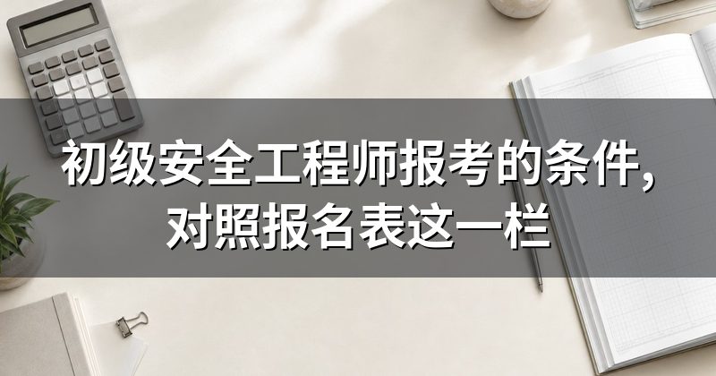 初级安全工程师报考的条件,对照报名表这一栏
