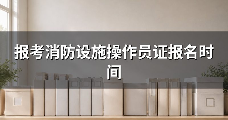 报考消防设施操作员证报名时间