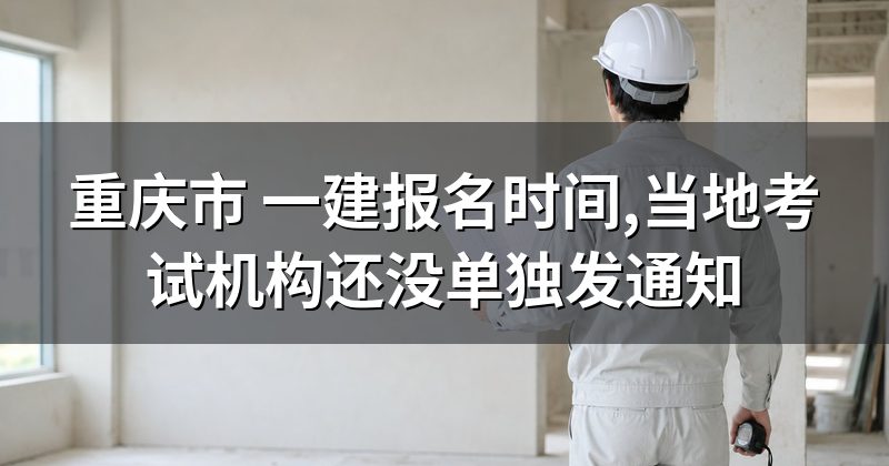 重庆市 一建报名时间,当地考试机构还没单独发通知
