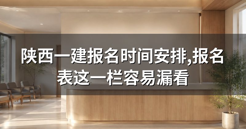 陕西一建报名时间安排,报名表这一栏容易漏看