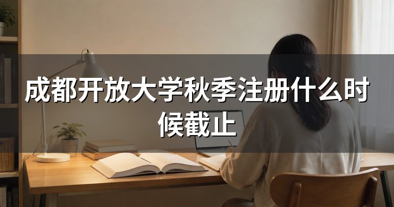 成都开放大学秋季注册什么时候截止