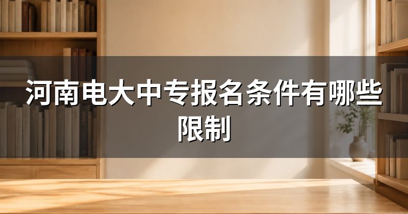 河南电大中专报名条件有哪些限制