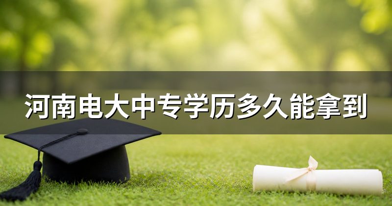 河南电大中专学历多久能拿到