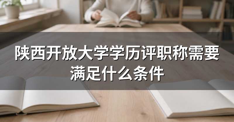 陕西开放大学学历评职称需要满足什么条件
