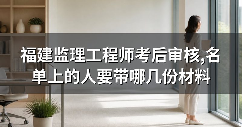 福建监理工程师考后审核,名单上的人要带哪几份材料