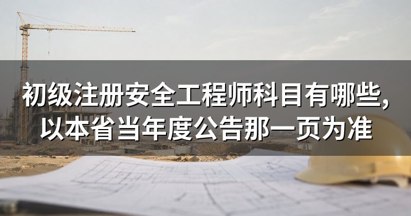 初级注册安全工程师科目有哪些,以本省当年度公告那一页为准