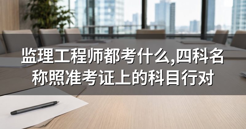 监理工程师都考什么,四科名称照准考证上的科目行对