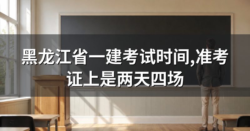 黑龙江省一建考试时间,准考证上是两天四场