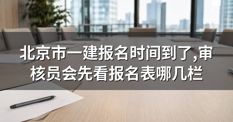 北京市一建报名时间到了,审核员会先看报名表哪几栏