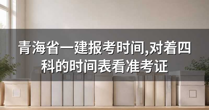 青海省一建报考时间,对着四科的时间表看准考证