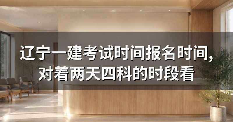 辽宁一建考试时间报名时间,对着两天四科的时段看