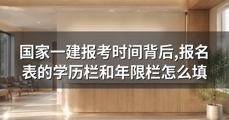 国家一建报考时间背后,报名表的学历栏和年限栏怎么填