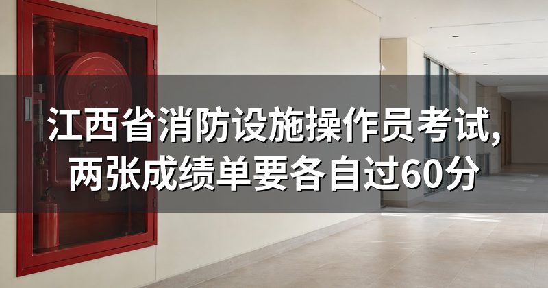 江西省消防设施操作员考试,两张成绩单要各自过60分