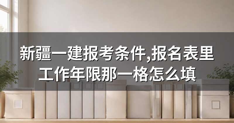 新疆一建报考条件,报名表里工作年限那一格怎么填