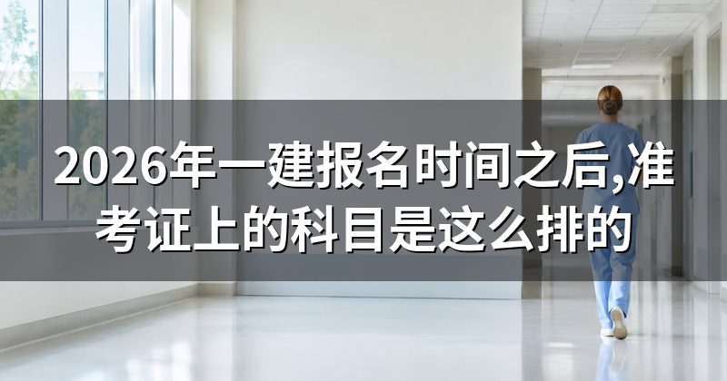 2026年一建报名时间之后,准考证上的科目是这么排的