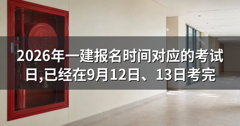 2026年一建报名时间对应的考试日,已经在9月12日、13日考完