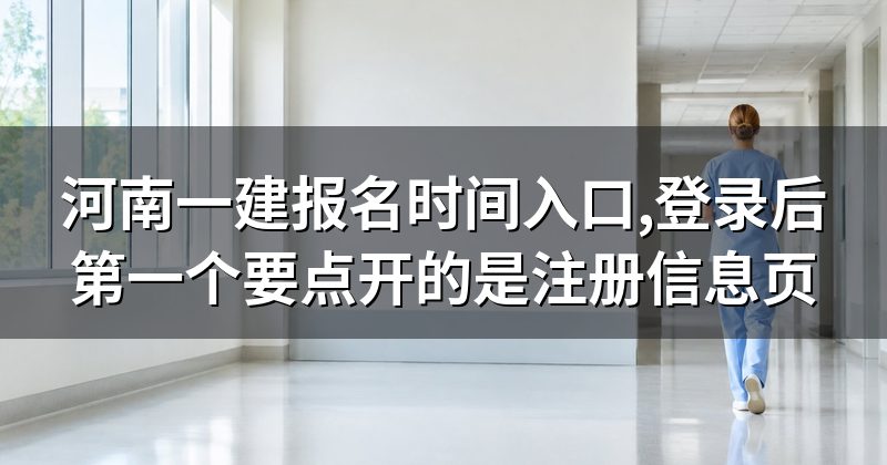 河南一建报名时间入口,登录后第一个要点开的是注册信息页