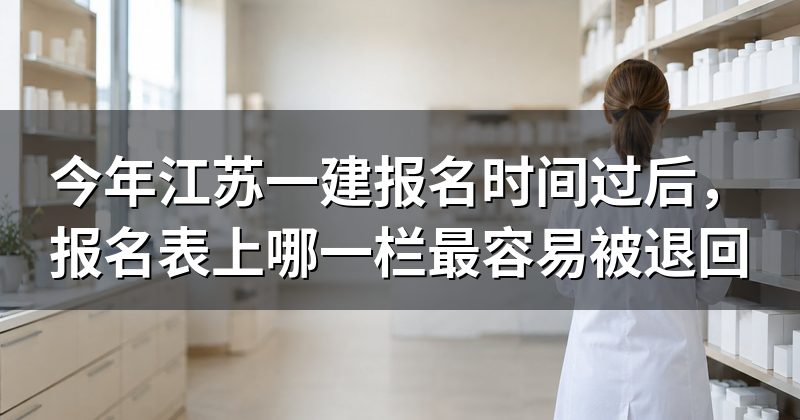 今年江苏一建报名时间过后，报名表上哪一栏最容易被退回