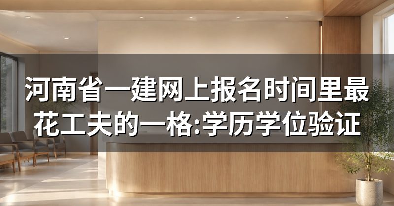 河南省一建网上报名时间里最花工夫的一格:学历学位验证