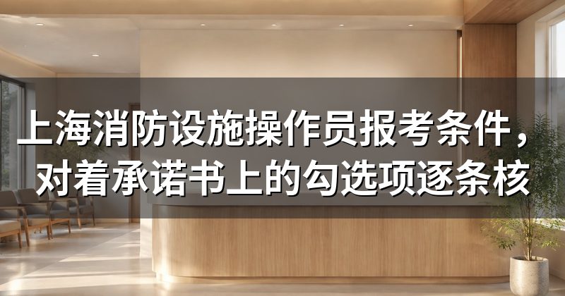 上海消防设施操作员报考条件，对着承诺书上的勾选项逐条核