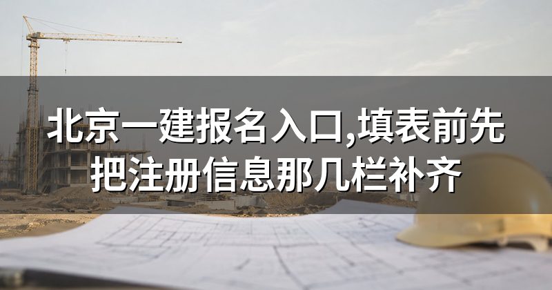 北京一建报名入口,填表前先把注册信息那几栏补齐
