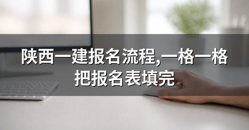 陕西一建报名流程,一格一格把报名表填完