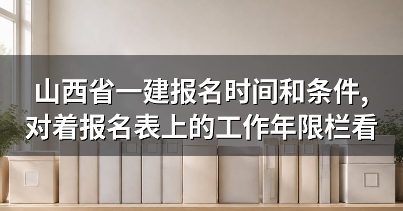 山西省一建报名时间和条件,对着报名表上的工作年限栏看