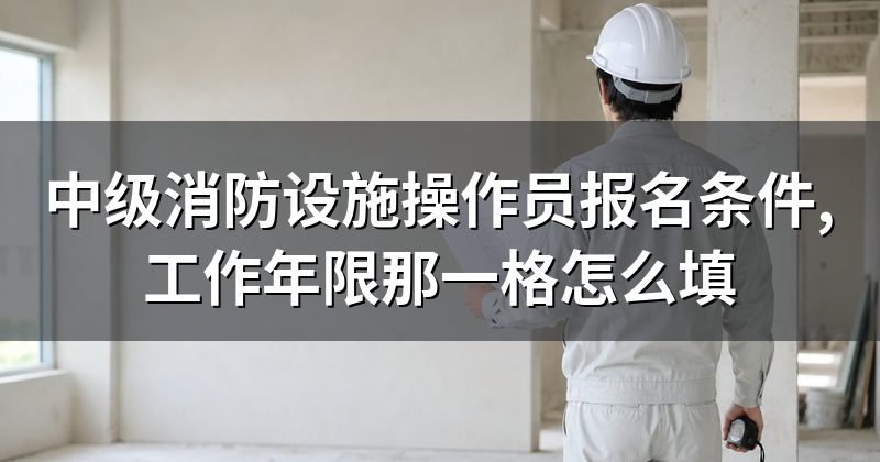 中级消防设施操作员报名条件,工作年限那一格怎么填