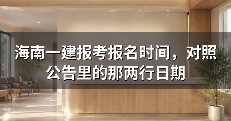 海南一建报考报名时间,对照公告里的那两行日期