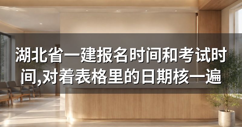 湖北省一建报名时间和考试时间,对着表格里的日期核一遍