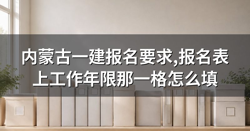 内蒙古一建报名要求,报名表上工作年限那一格怎么填