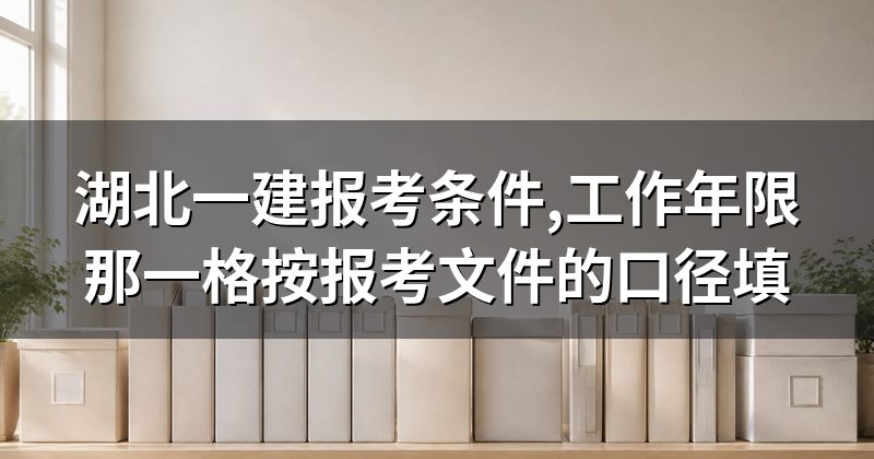 湖北一建报考条件,工作年限那一格按报考文件的口径填