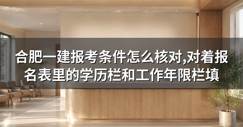 合肥一建报考条件怎么核对,对着报名表里的学历栏和工作年限栏填