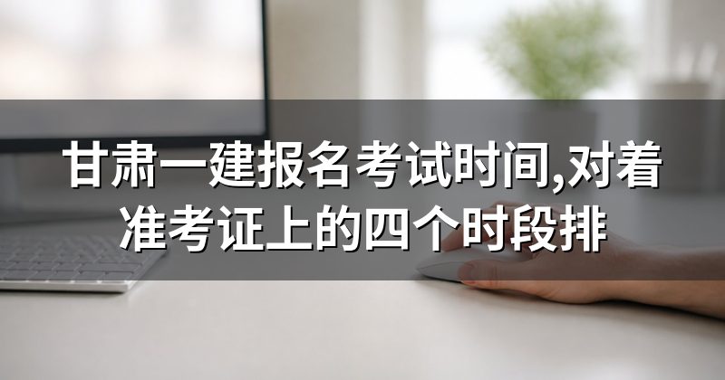 甘肃一建报名考试时间,对着准考证上的四个时段排