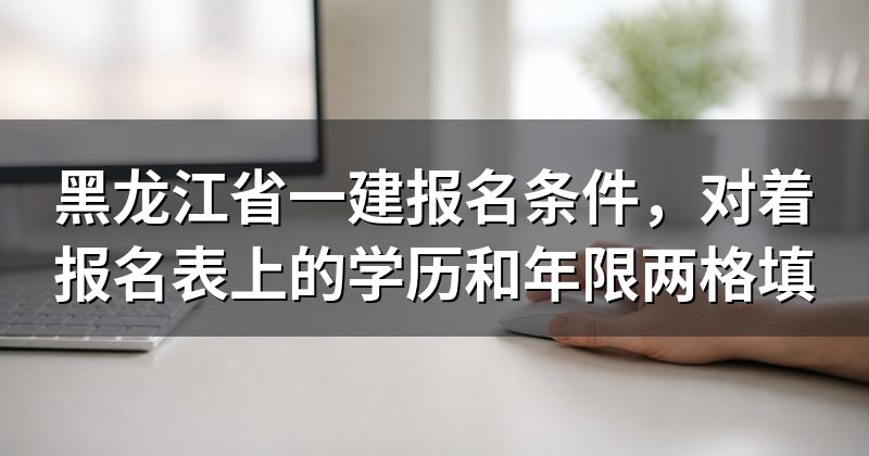 黑龙江省一建报名条件,对着报名表上的学历和年限两格填