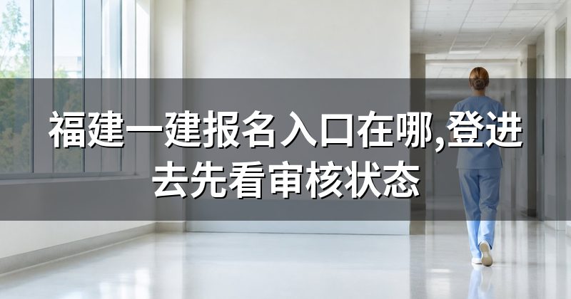 福建一建报名入口在哪,登进去先看审核状态