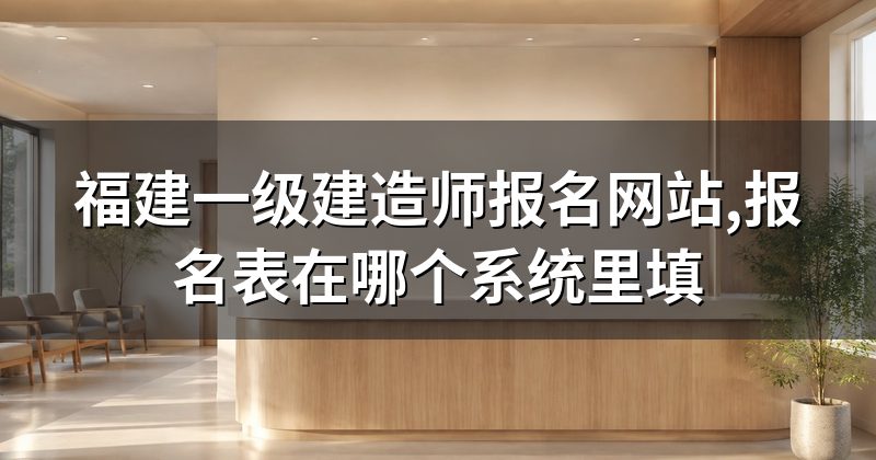 福建一级建造师报名网站,报名表在哪个系统里填